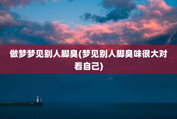 做梦梦见别人脚臭(梦见别人脚臭味很大对着自己)