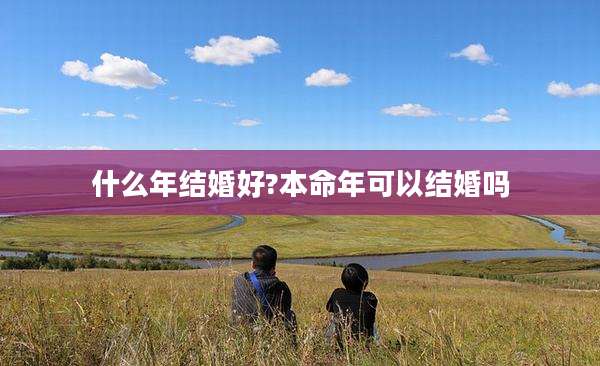 什么年结婚好?本命年可以结婚吗