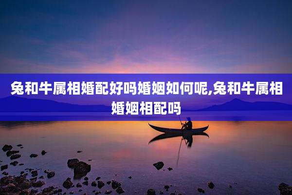 兔和牛属相婚配好吗婚姻如何呢,兔和牛属相婚姻相配吗