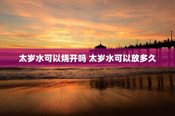 太岁水可以烧开吗 太岁水可以放多久
