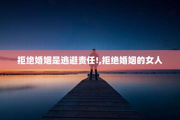 拒绝婚姻是逃避责任!,拒绝婚姻的女人