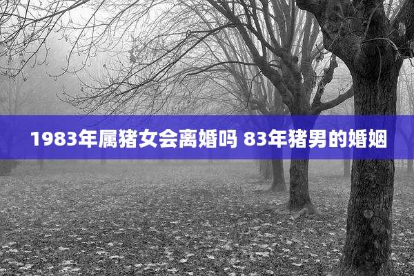 1983年属猪女会离婚吗 83年猪男的婚姻
