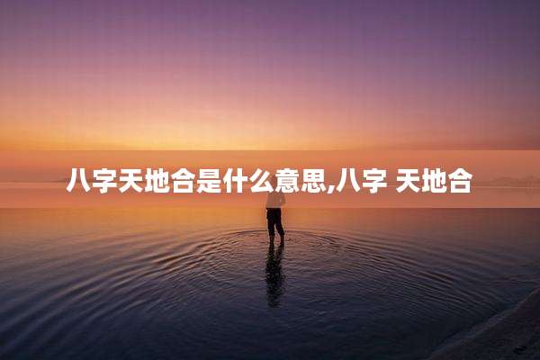 八字天地合是什么意思,八字 天地合