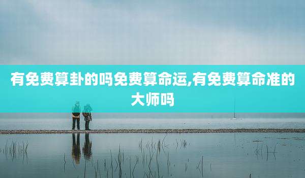 有免费算卦的吗免费算命运,有免费算命准的大师吗