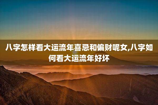 八字怎样看大运流年喜忌和偏财呢女,八字如何看大运流年好坏