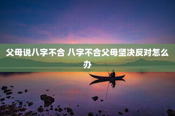 父母说八字不合 八字不合父母坚决反对怎么办
