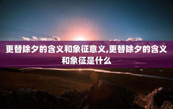 更替除夕的含义和象征意义,更替除夕的含义和象征是什么