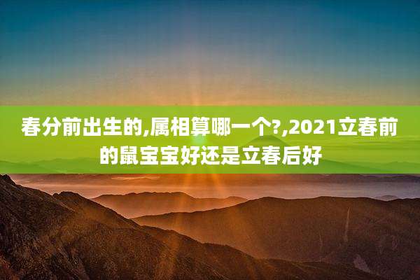 春分前出生的,属相算哪一个?,2021立春前的鼠宝宝好还是立春后好