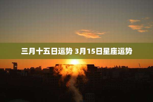 三月十五日运势 3月15日星座运势