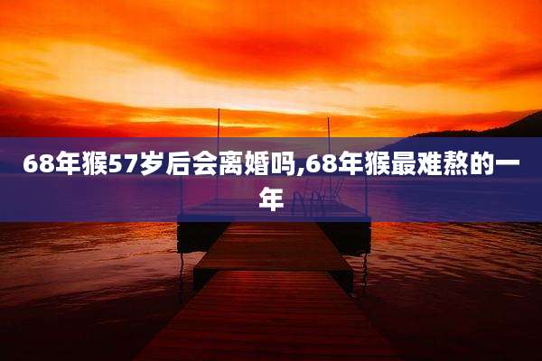 68年猴57岁后会离婚吗,68年猴最难熬的一年