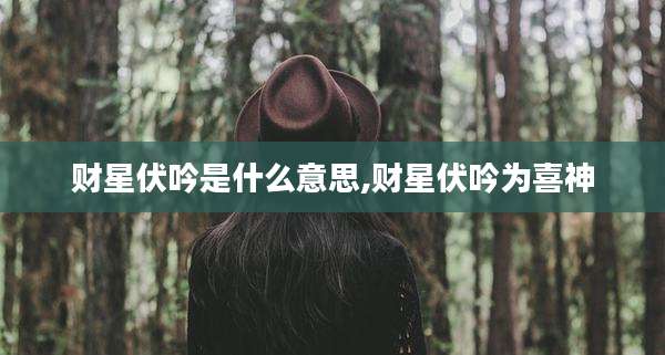 财星伏吟是什么意思,财星伏吟为喜神