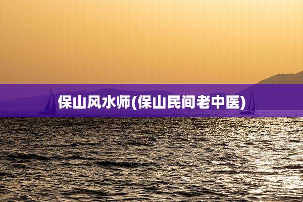 保山风水师(保山民间老中医)