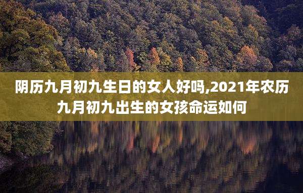 阴历九月初九生日的女人好吗,2021年农历九月初九出生的女孩命运如何