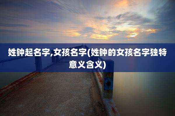 姓钟起名字,女孩名字(姓钟的女孩名字独特意义含义)