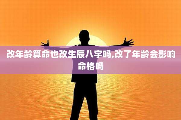 改年龄算命也改生辰八字吗,改了年龄会影响命格吗