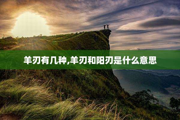 羊刃有几种,羊刃和阳刃是什么意思