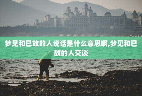 梦见和已故的人说话是什么意思啊,梦见和已故的人交谈