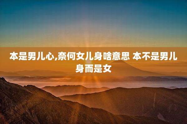本是男儿心,奈何女儿身啥意思 本不是男儿身而是女
