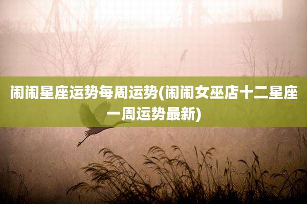 闹闹星座运势每周运势(闹闹女巫店十二星座一周运势最新)