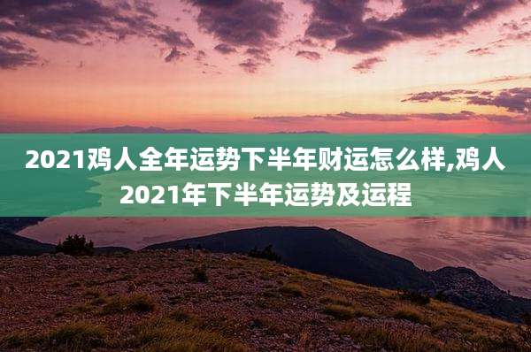 2021鸡人全年运势下半年财运怎么样,鸡人2021年下半年运势及运程