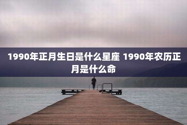 1990年正月生日是什么星座 1990年农历正月是什么命