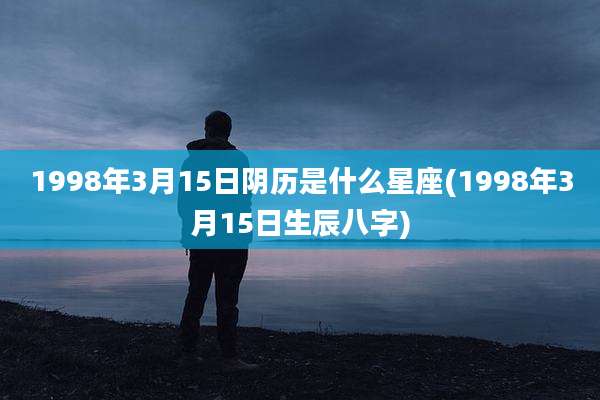 1998年3月15日阴历是什么星座(1998年3月15日生辰八字)