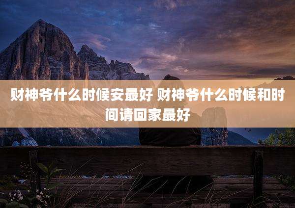 财神爷什么时候安最好 财神爷什么时候和时间请回家最好