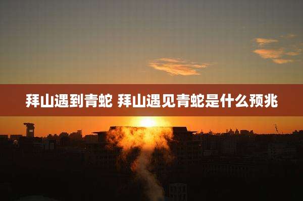 拜山遇到青蛇 拜山遇见青蛇是什么预兆