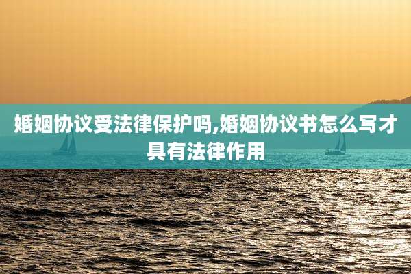婚姻协议受法律保护吗,婚姻协议书怎么写才具有法律作用