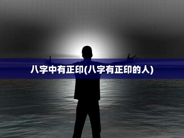 八字中有正印(八字有正印的人)