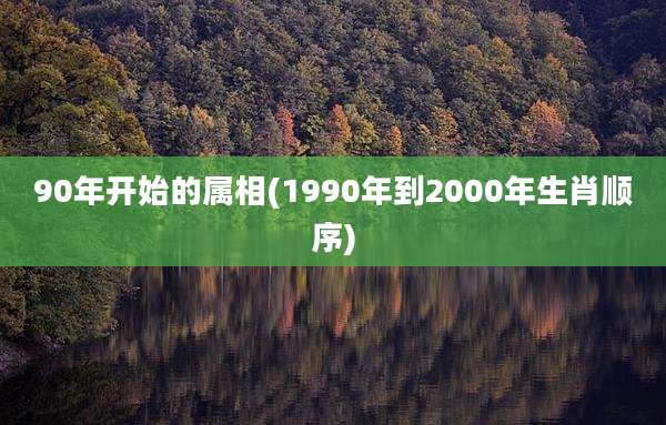 90年开始的属相(1990年到2000年生肖顺序)