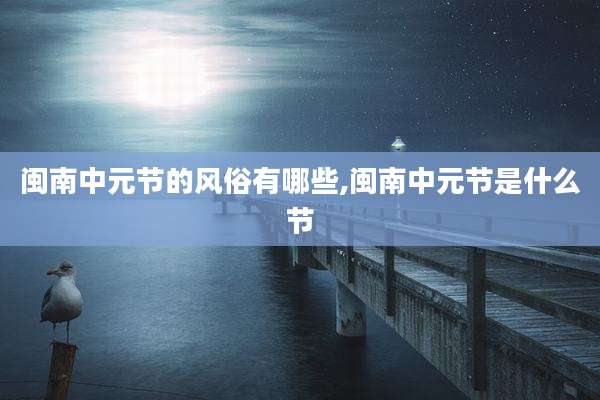 闽南中元节的风俗有哪些,闽南中元节是什么节