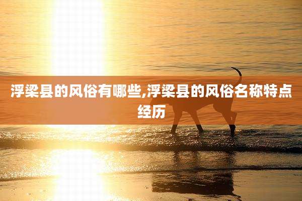 浮梁县的风俗有哪些,浮梁县的风俗名称特点经历