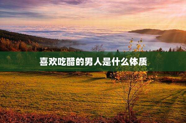 喜欢吃醋的男人是什么体质