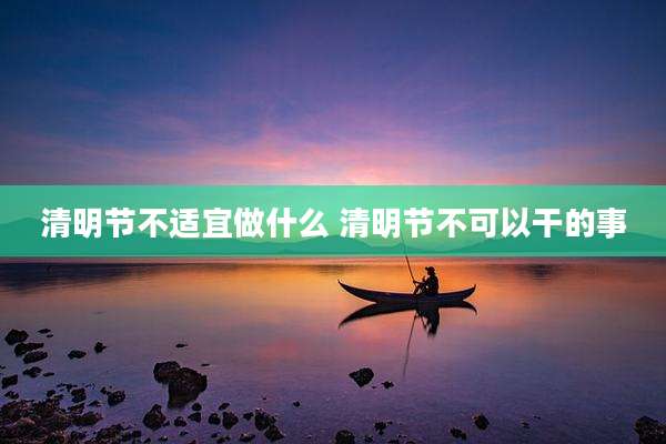 清明节不适宜做什么 清明节不可以干的事
