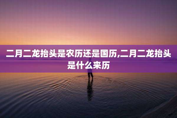 二月二龙抬头是农历还是国历,二月二龙抬头是什么来历