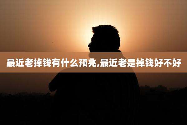 最近老掉钱有什么预兆,最近老是掉钱好不好