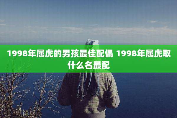 1998年属虎的男孩最佳配偶 1998年属虎取什么名最配