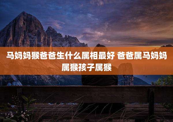 马妈妈猴爸爸生什么属相最好 爸爸属马妈妈属猴孩子属猴