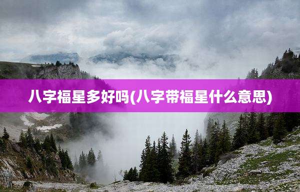 八字福星多好吗(八字带福星什么意思)