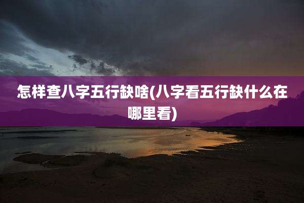 怎样查八字五行缺啥(八字看五行缺什么在哪里看)