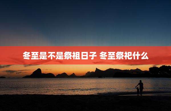 冬至是不是祭祖日子 冬至祭祀什么