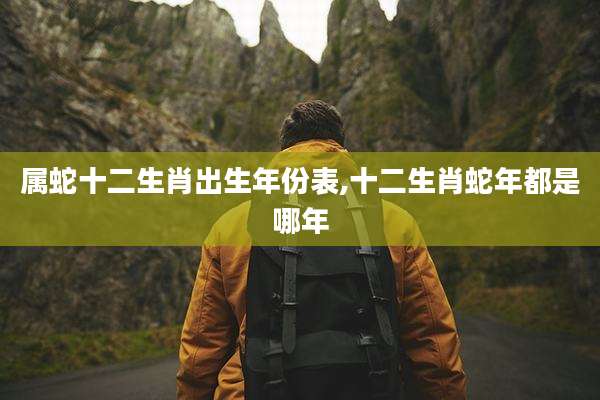 属蛇十二生肖出生年份表,十二生肖蛇年都是哪年