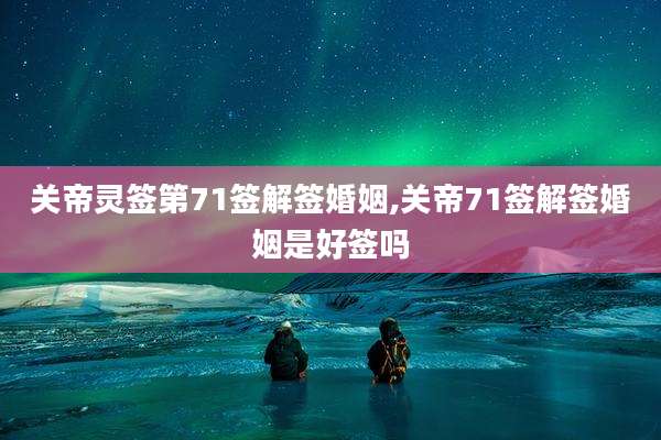 关帝灵签第71签解签婚姻,关帝71签解签婚姻是好签吗