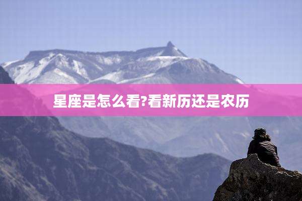 星座是怎么看?看新历还是农历