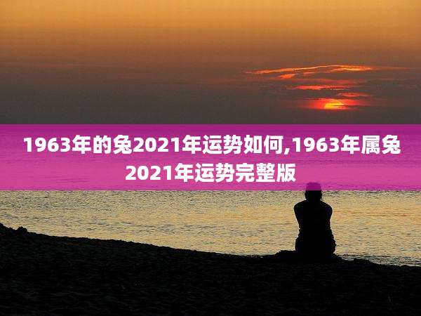 1963年的兔2021年运势如何,1963年属兔2021年运势完整版