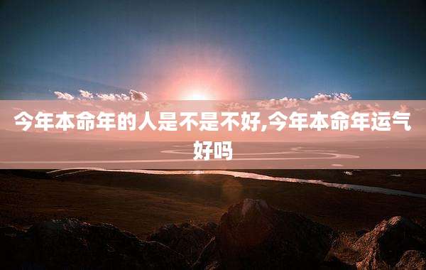 今年本命年的人是不是不好,今年本命年运气好吗