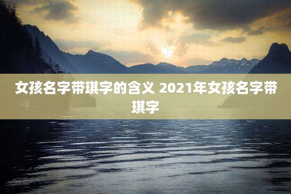 女孩名字带琪字的含义 2021年女孩名字带琪字