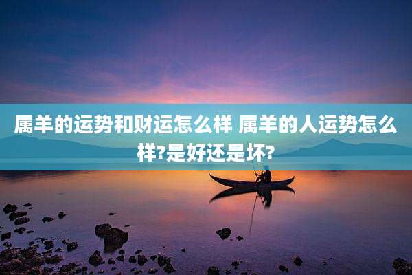 属羊的运势和财运怎么样 属羊的人运势怎么样?是好还是坏?