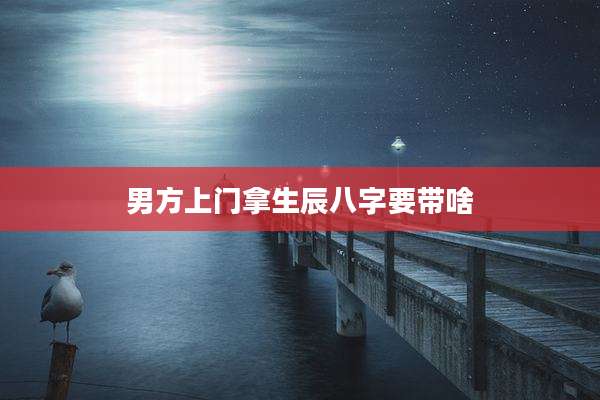 男方上门拿生辰八字要带啥